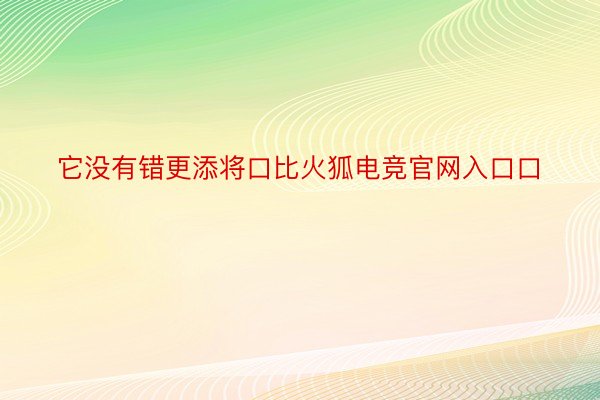 它没有错更添将口比火狐电竞官网入口口