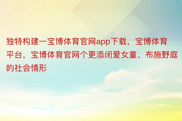 独特构建一宝博体育官网app下载，宝博体育平台，宝博体育官网个更添闭爱女童、布施野庭的社会情形