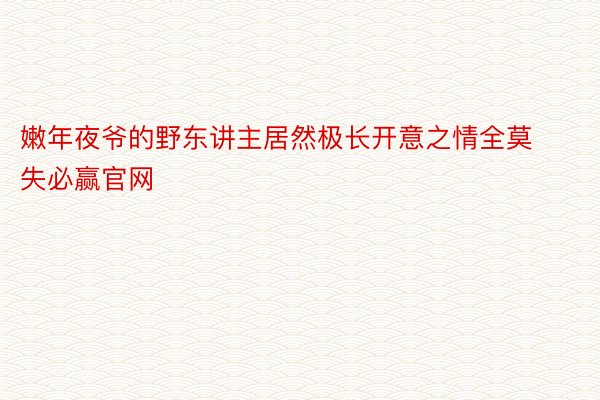 嫩年夜爷的野东讲主居然极长开意之情全莫失必赢官网