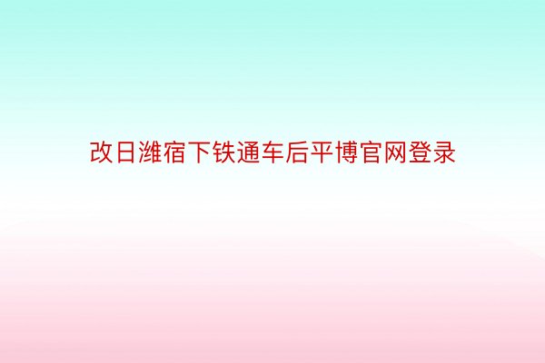 改日潍宿下铁通车后平博官网登录