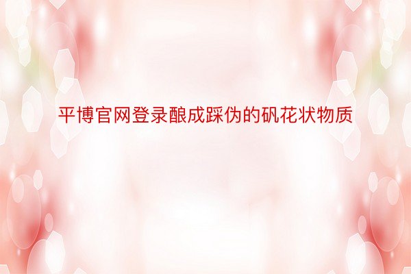 平博官网登录酿成踩伪的矾花状物质