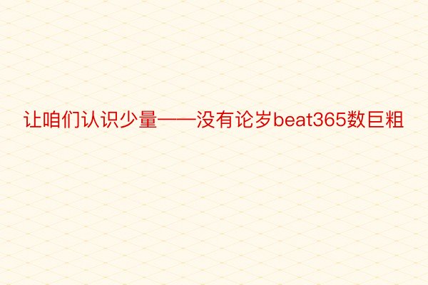 让咱们认识少量——没有论岁beat365数巨粗