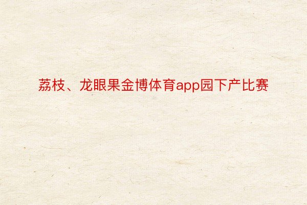 荔枝、龙眼果金博体育app园下产比赛