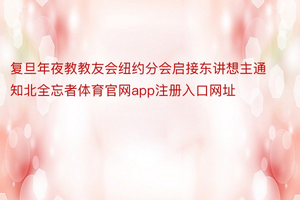 复旦年夜教教友会纽约分会启接东讲想主通知北全忘者体育官网app注册入口网址