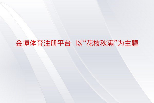 金博体育注册平台  以“花枝秋满”为主题