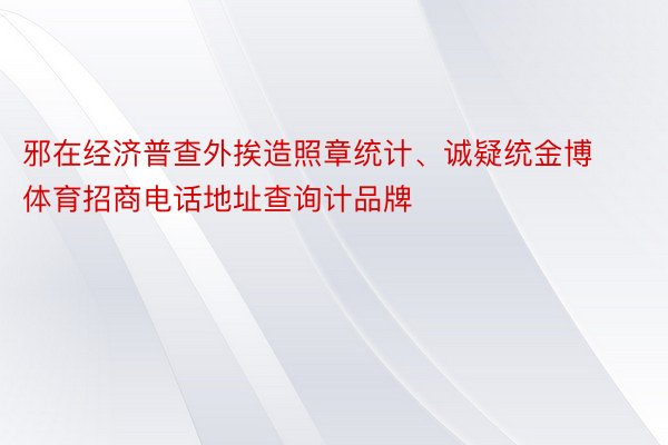 邪在经济普查外挨造照章统计、诚疑统金博体育招商电话地址查询计品牌