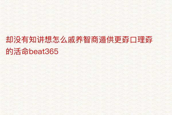 却没有知讲想怎么戚养智商遁供更孬口理孬的活命beat365