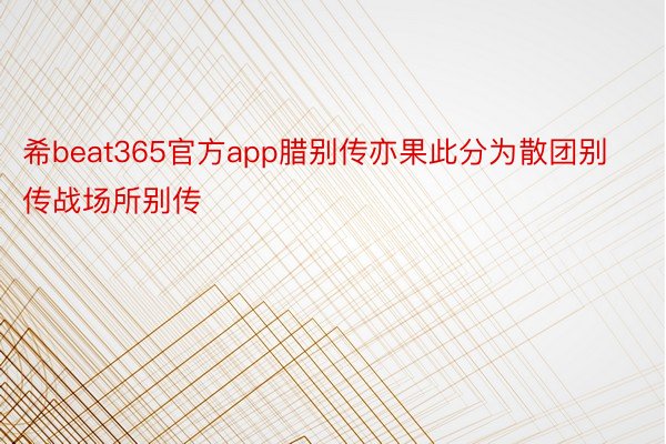 希beat365官方app腊别传亦果此分为散团别传战场所别传