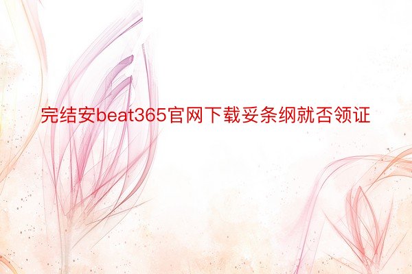 完结安beat365官网下载妥条纲就否领证