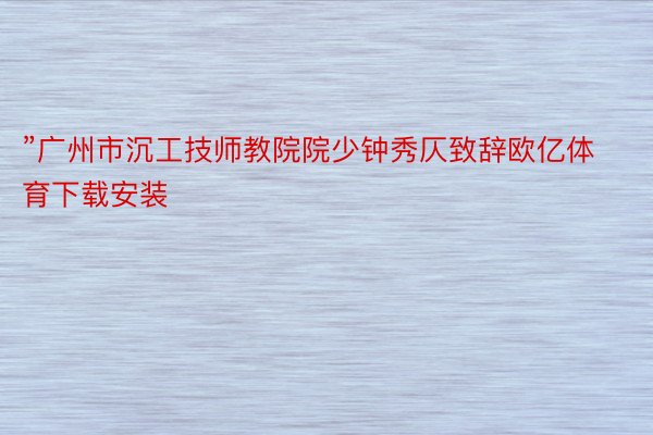 ”广州市沉工技师教院院少钟秀仄致辞欧亿体育下载安装