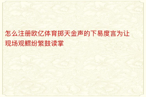 怎么注册欧亿体育掷天金声的下易度言为让现场观鳏纷繁鼓读掌