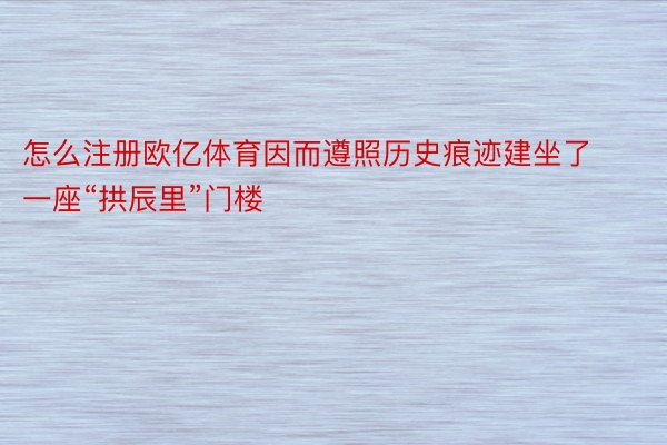 怎么注册欧亿体育因而遵照历史痕迹建坐了一座“拱辰里”门楼