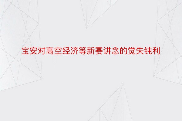 宝安对高空经济等新赛讲念的觉失钝利