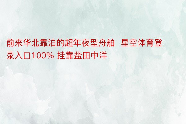 前来华北靠泊的超年夜型舟舶  星空体育登录入口100% 挂靠盐田中洋