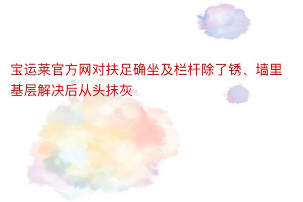 宝运莱官方网对扶足确坐及栏杆除了锈、墙里基层解决后从头抹灰