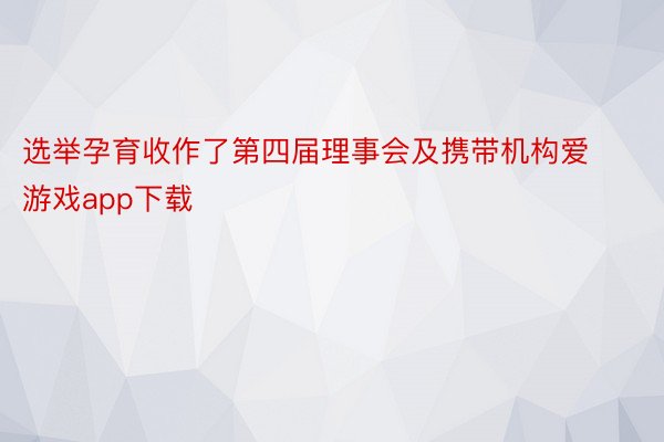 选举孕育收作了第四届理事会及携带机构爱游戏app下载