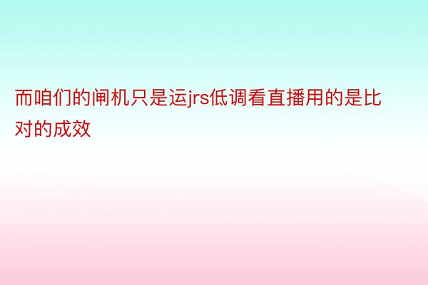 而咱们的闸机只是运jrs低调看直播用的是比对的成效