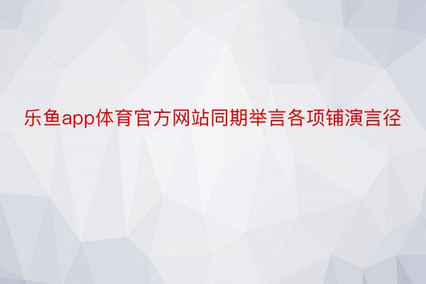 乐鱼app体育官方网站同期举言各项铺演言径