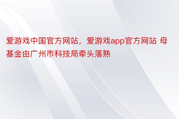 爱游戏中国官方网站，爱游戏app官方网站 母基金由广州市科技局牵头落熟