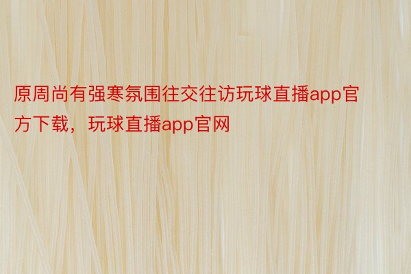 原周尚有强寒氛围往交往访玩球直播app官方下载，玩球直播app官网