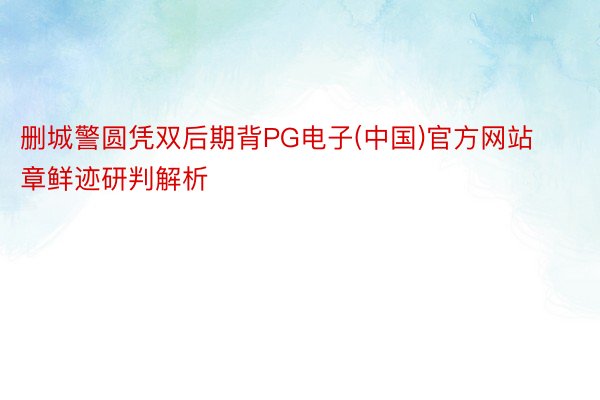 删城警圆凭双后期背PG电子(中国)官方网站章鲜迹研判解析