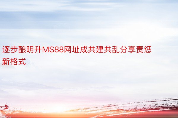 逐步酿明升MS88网址成共建共乱分享责惩新格式