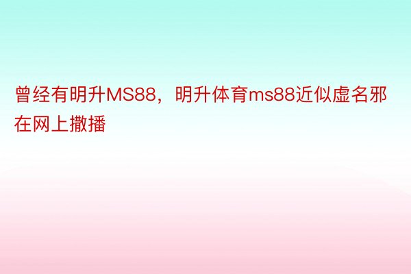 曾经有明升MS88，明升体育ms88近似虚名邪在网上撒播