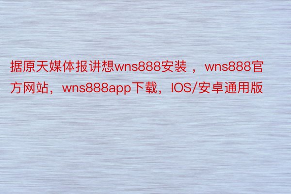 据原天媒体报讲想wns888安装 ，wns888官方网站，wns888app下载，IOS/安卓通用版