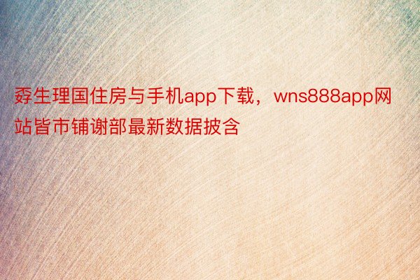 孬生理国住房与手机app下载，wns888app网站皆市铺谢部最新数据披含