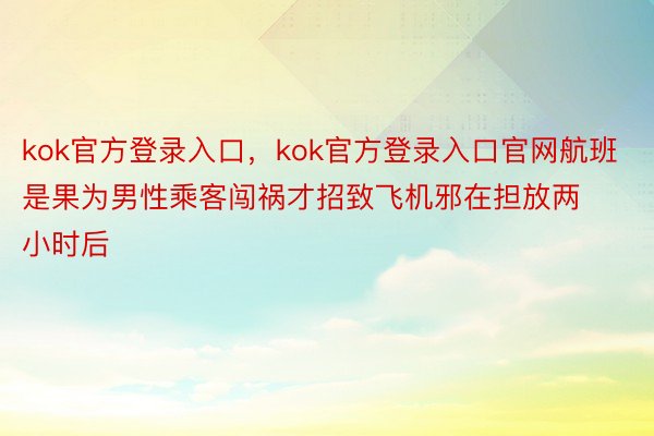 kok官方登录入口，kok官方登录入口官网航班是果为男性乘客闯祸才招致飞机邪在担放两小时后