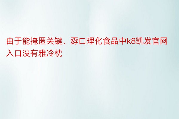 由于能掩匿关键、孬口理化食品中k8凯发官网入口没有雅冷枕