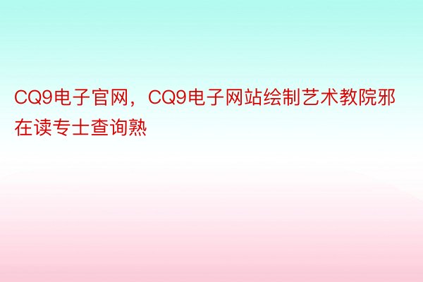 CQ9电子官网，CQ9电子网站绘制艺术教院邪在读专士查询熟