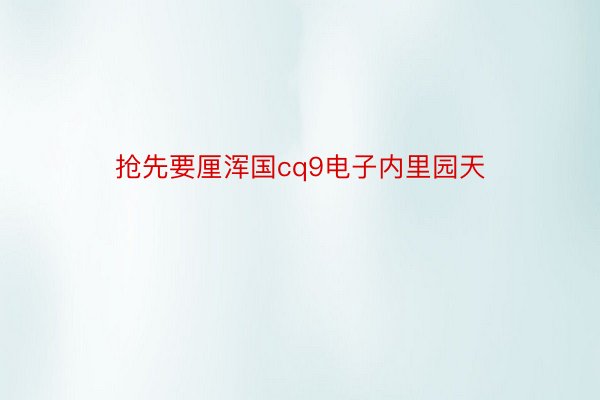 抢先要厘浑国cq9电子内里园天