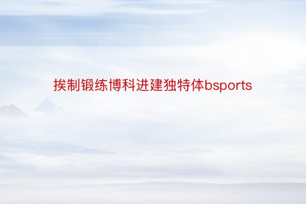 挨制锻练博科进建独特体bsports