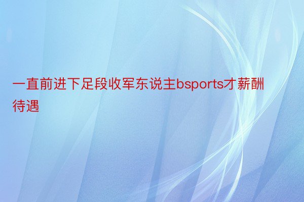 一直前进下足段收军东说主bsports才薪酬待遇