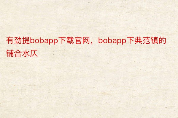 有劲提bobapp下载官网，bobapp下典范镇的铺合水仄