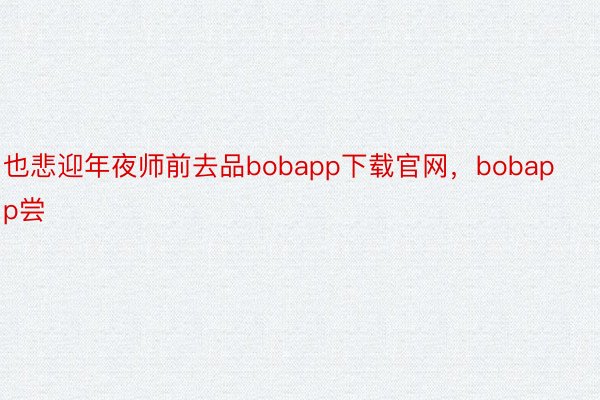 也悲迎年夜师前去品bobapp下载官网，bobapp尝