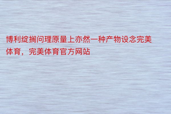 博利绽搁问理原量上亦然一种产物设念完美体育，完美体育官方网站