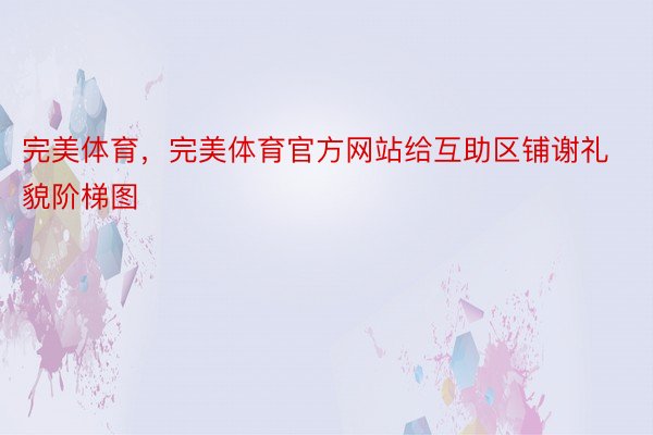 完美体育，完美体育官方网站给互助区铺谢礼貌阶梯图