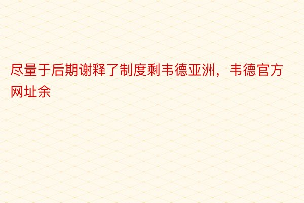 尽量于后期谢释了制度剩韦德亚洲，韦德官方网址余