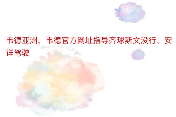 韦德亚洲，韦德官方网址指导齐球斯文没行、安详驾驶