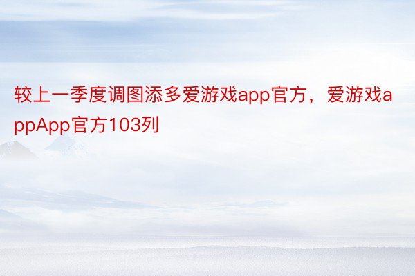 较上一季度调图添多爱游戏app官方，爱游戏appApp官方103列