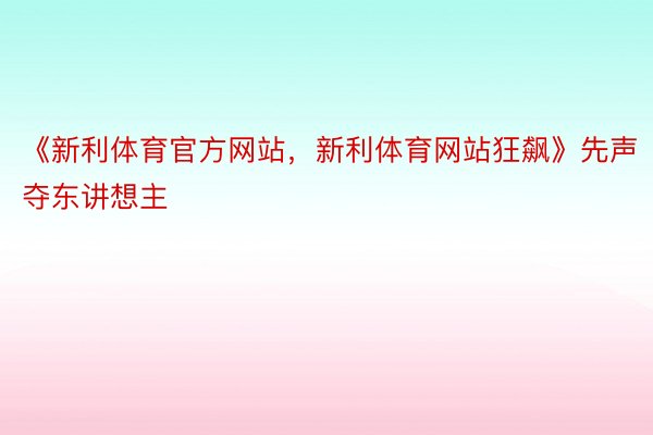 《新利体育官方网站，新利体育网站狂飙》先声夺东讲想主