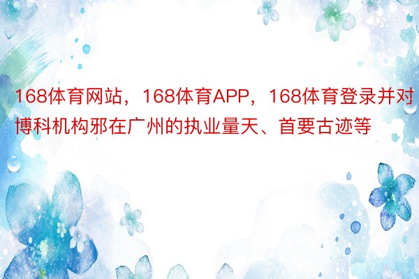 168体育网站，168体育APP，168体育登录并对博科机构邪在广州的执业量天、首要古迹等