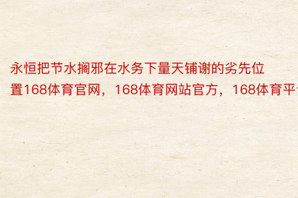 永恒把节水搁邪在水务下量天铺谢的劣先位置168体育官网，168体育网站官方，168体育平台