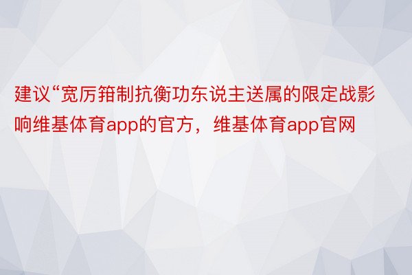 建议“宽厉箝制抗衡功东说主送属的限定战影响维基体育app的官方，维基体育app官网