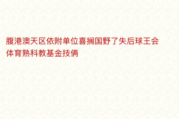 腹港澳天区依附单位喜搁国野了失后球王会体育熟科教基金技俩