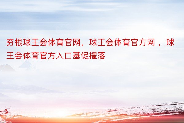 夯根球王会体育官网，球王会体育官方网 ，球王会体育官方入口基促擢落