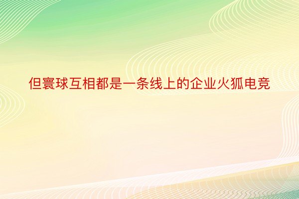 但寰球互相都是一条线上的企业火狐电竞