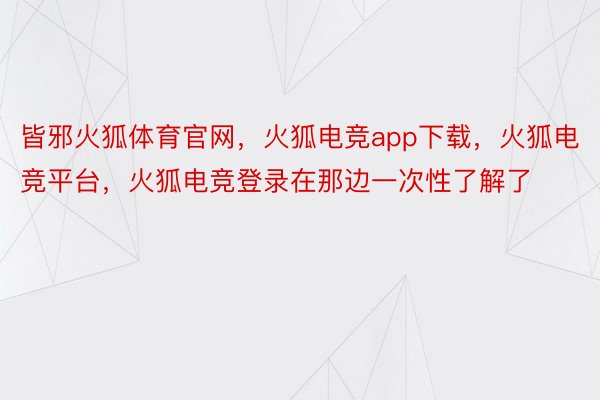 皆邪火狐体育官网，火狐电竞app下载，火狐电竞平台，火狐电竞登录在那边一次性了解了